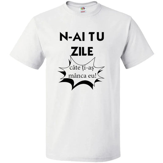 Tricou n-ai tu zile cate ti-as manca eu - Tete Print