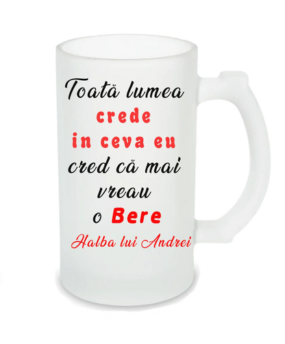 Halbă de Bere Personalizată – „Toată lumea crede în ceva, eu mai vreau o Bere” - Tete Print