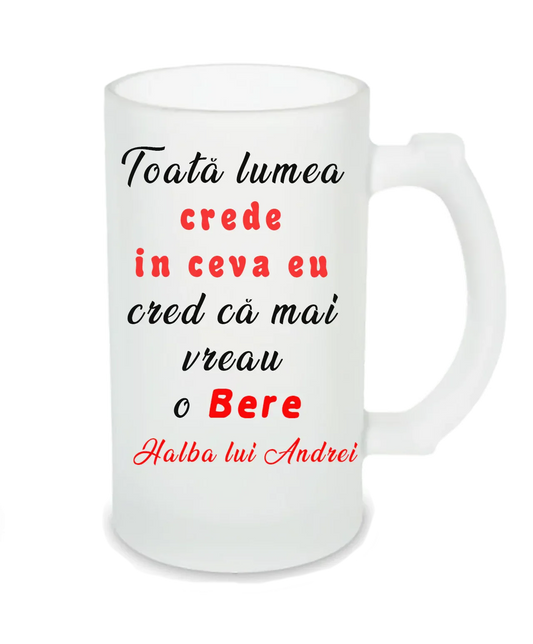 Halbă de Bere Personalizată – „Toată lumea crede în ceva, eu mai vreau o Bere” - Tete Print