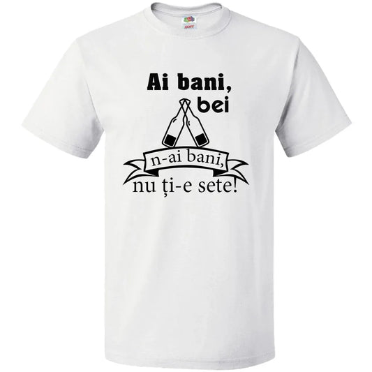 Tricou ai bani,bei n-ai bani,nu ti-e sete! - Tete Print